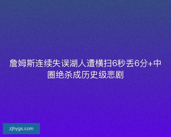 詹姆斯连续失误湖人遭横扫6秒丢6分+中圈绝杀成历史级悲剧