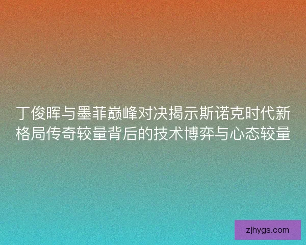 丁俊晖与墨菲巅峰对决揭示斯诺克时代新格局传奇较量背后的技术博弈与心态较量