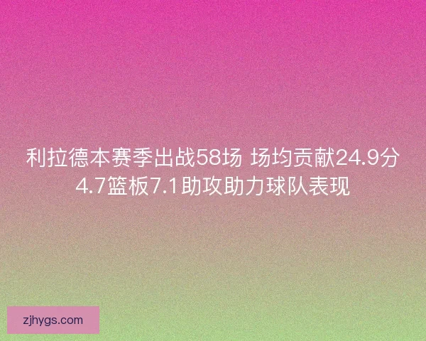 利拉德本赛季出战58场 场均贡献24.9分4.7篮板7.1助攻助力球队表现
