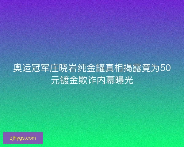 奥运冠军庄晓岩纯金罐真相揭露竟为50元镀金欺诈内幕曝光