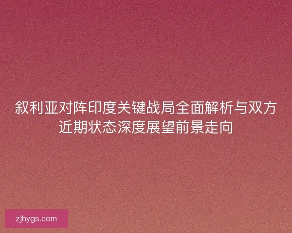 叙利亚对阵印度关键战局全面解析与双方近期状态深度展望前景走向