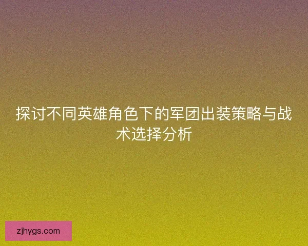 探讨不同英雄角色下的军团出装策略与战术选择分析