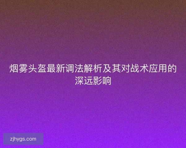 烟雾头盔最新调法解析及其对战术应用的深远影响