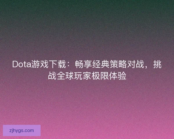 Dota游戏下载：畅享经典策略对战，挑战全球玩家极限体验