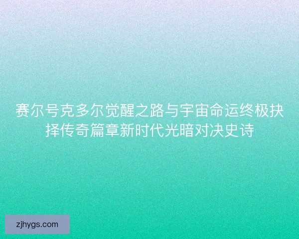 赛尔号克多尔觉醒之路与宇宙命运终极抉择传奇篇章新时代光暗对决史诗
