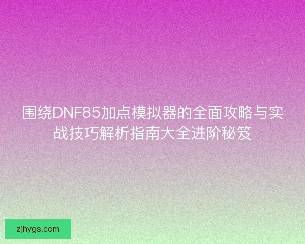 围绕DNF85加点模拟器的全面攻略与实战技巧解析指南大全进阶秘笈