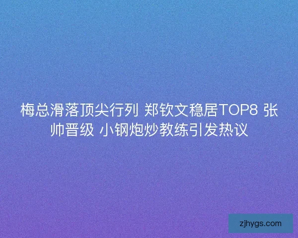 梅总滑落顶尖行列 郑钦文稳居TOP8 张帅晋级 小钢炮炒教练引发热议