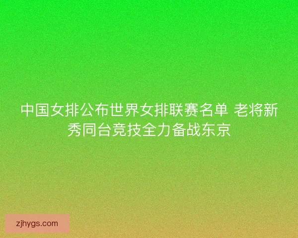 中国女排公布世界女排联赛名单 老将新秀同台竞技全力备战东京