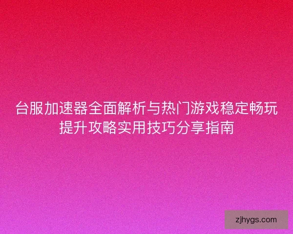 台服加速器全面解析与热门游戏稳定畅玩提升攻略实用技巧分享指南