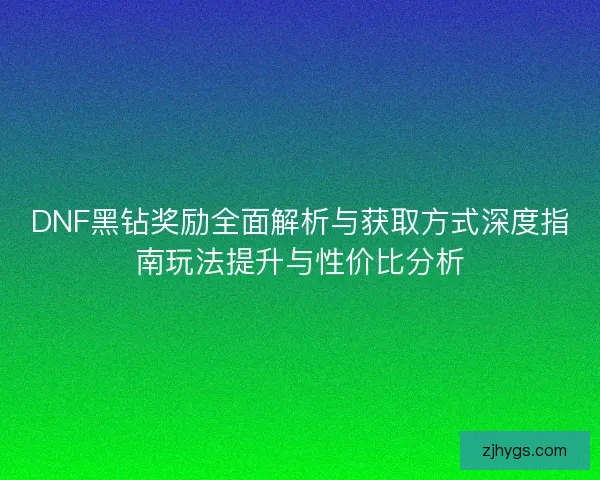 DNF黑钻奖励全面解析与获取方式深度指南玩法提升与性价比分析