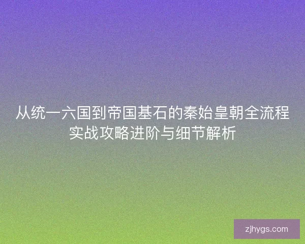从统一六国到帝国基石的秦始皇朝全流程实战攻略进阶与细节解析