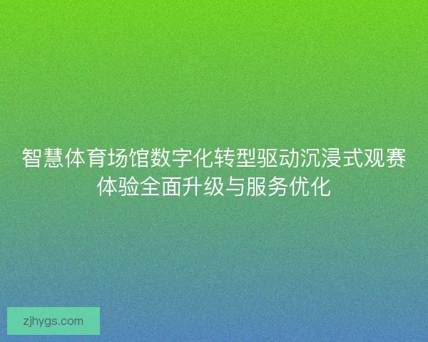 智慧体育场馆数字化转型驱动沉浸式观赛体验全面升级与服务优化