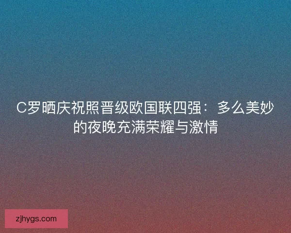 C罗晒庆祝照晋级欧国联四强：多么美妙的夜晚充满荣耀与激情