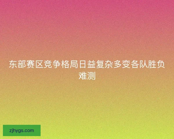 东部赛区竞争格局日益复杂多变各队胜负难测