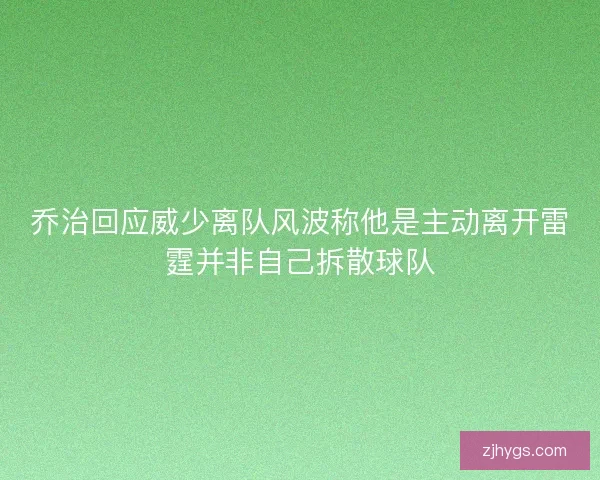 乔治回应威少离队风波称他是主动离开雷霆并非自己拆散球队