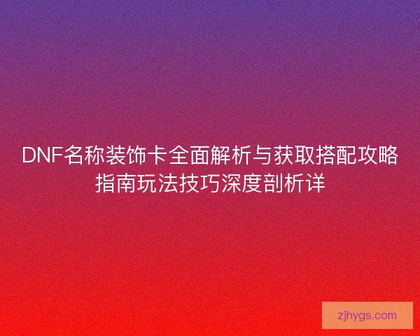 DNF名称装饰卡全面解析与获取搭配攻略指南玩法技巧深度剖析详