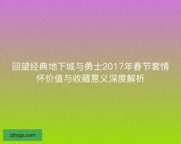 回望经典地下城与勇士2017年春节套情怀价值与收藏意义深度解析