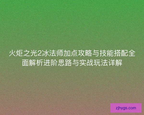 火炬之光2冰法师加点攻略与技能搭配全面解析进阶思路与实战玩法详解