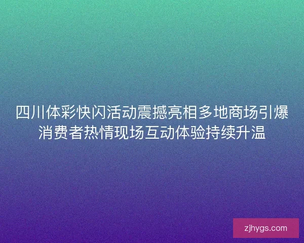 四川体彩快闪活动震撼亮相多地商场引爆消费者热情现场互动体验持续升温
