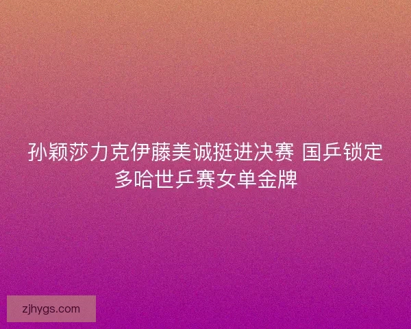 孙颖莎力克伊藤美诚挺进决赛 国乒锁定多哈世乒赛女单金牌