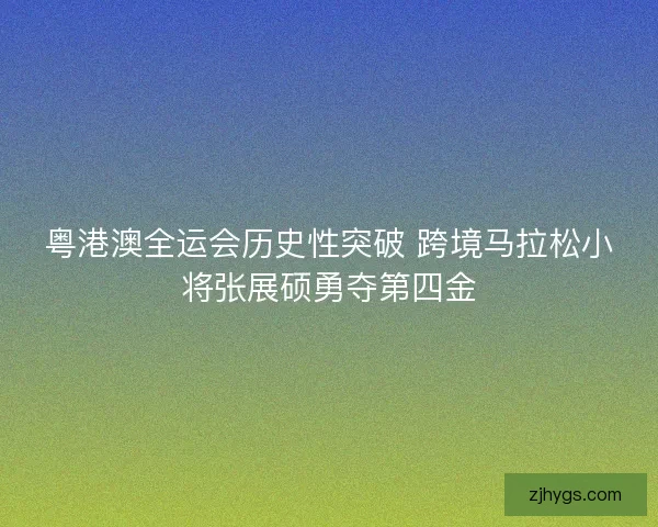 粤港澳全运会历史性突破 跨境马拉松小将张展硕勇夺第四金