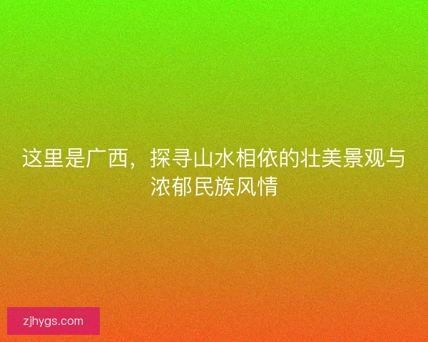这里是广西，探寻山水相依的壮美景观与浓郁民族风情