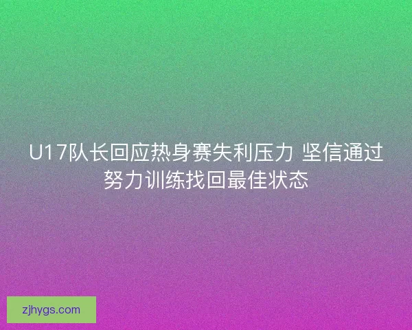 U17队长回应热身赛失利压力 坚信通过努力训练找回最佳状态