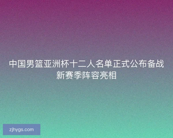 中国男篮亚洲杯十二人名单正式公布备战新赛季阵容亮相