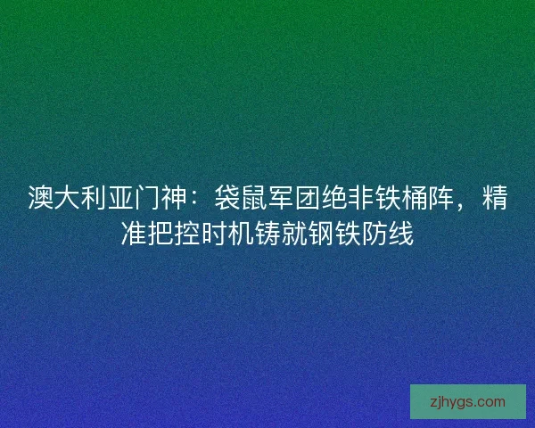 澳大利亚门神：袋鼠军团绝非铁桶阵，精准把控时机铸就钢铁防线