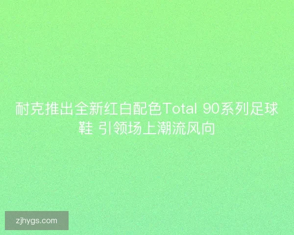 耐克推出全新红白配色Total 90系列足球鞋 引领场上潮流风向