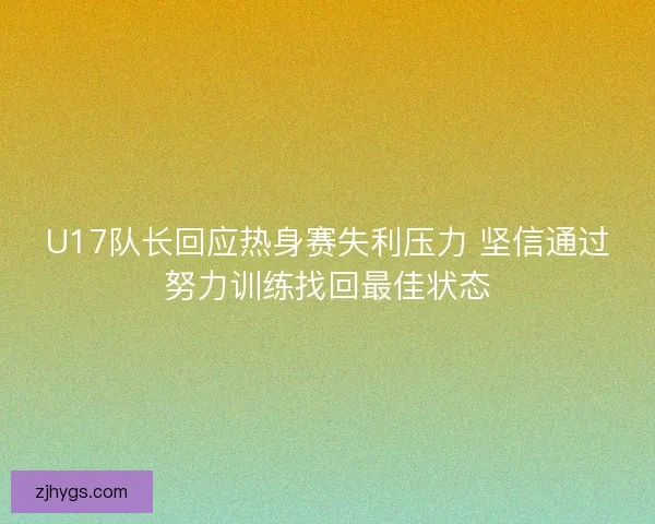 U17队长回应热身赛失利压力 坚信通过努力训练找回最佳状态
