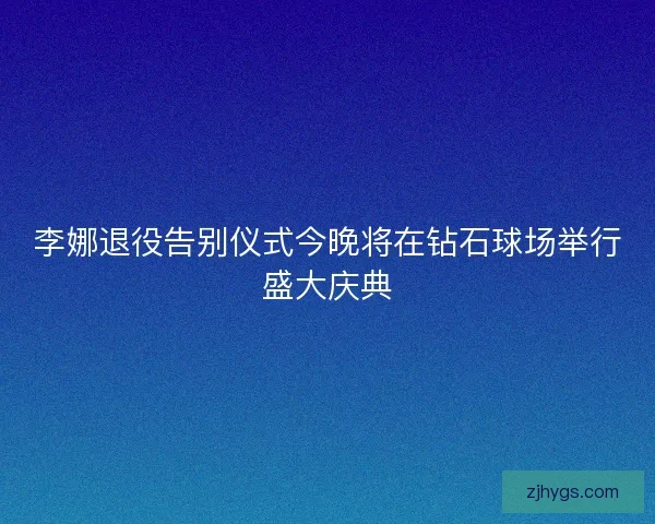 李娜退役告别仪式今晚将在钻石球场举行盛大庆典