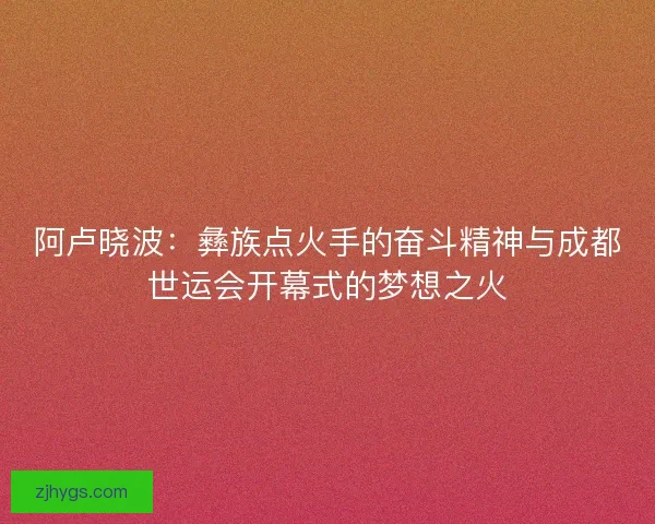 阿卢晓波：彝族点火手的奋斗精神与成都世运会开幕式的梦想之火