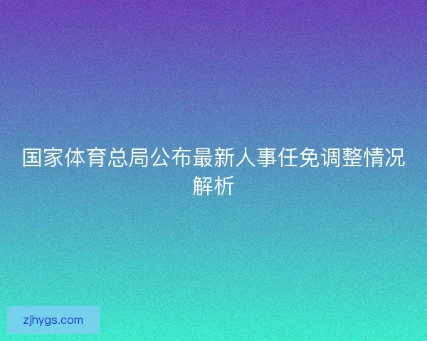 国家体育总局公布最新人事任免调整情况解析