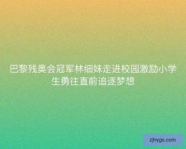巴黎残奥会冠军林细妹走进校园激励小学生勇往直前追逐梦想