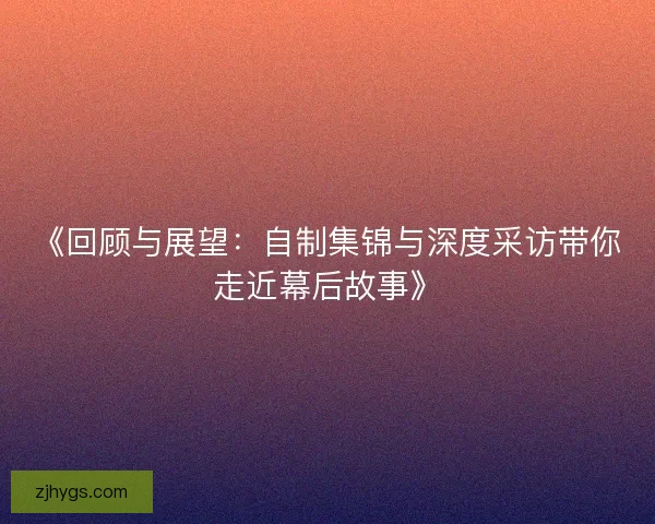《回顾与展望：自制集锦与深度采访带你走近幕后故事》
