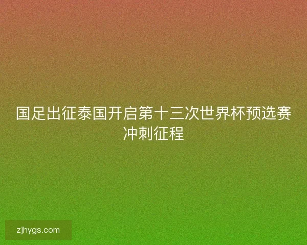 国足出征泰国开启第十三次世界杯预选赛冲刺征程