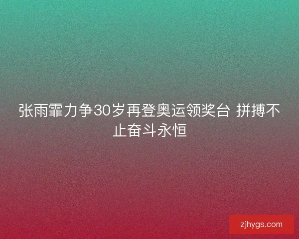 张雨霏力争30岁再登奥运领奖台 拼搏不止奋斗永恒
